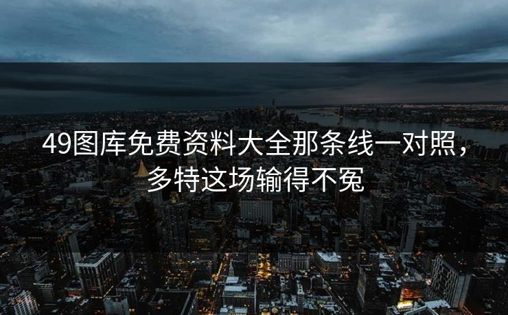 49图库免费资料大全那条线一对照,多特这场输得不冤