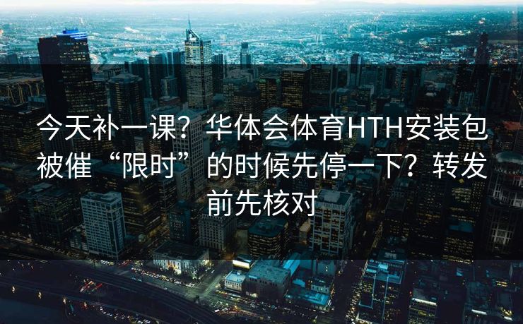 今天补一课?华体会体育HTH安装包被催“限时”的时候先停一下?转发前先核对