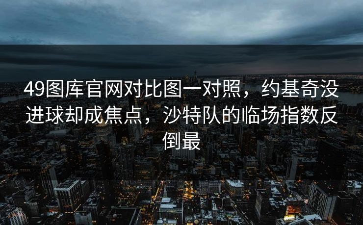49图库官网对比图一对照,约基奇没进球却成焦点,沙特队的临场指数反倒最