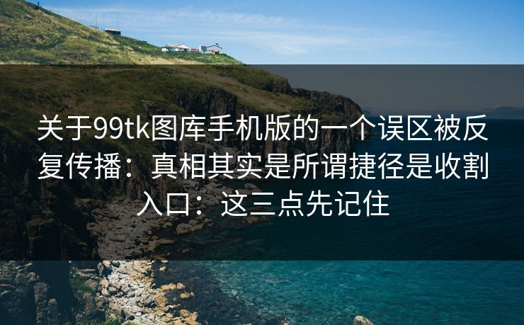 关于99tk图库手机版的一个误区被反复传播:真相其实是所谓捷径是收割入口:这三点先记住 关于99tk图库手机版的一个误区被反复传播:真相其实是所谓捷径是收割入口:这三点先记住
