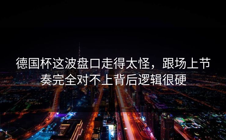德国杯这波盘口走得太怪,跟场上节奏完全对不上背后逻辑很硬
