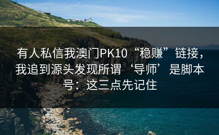 有人私信我澳门PK10“稳赚”链接,我追到源头发现所谓‘导师’是脚本号:这三点先记住