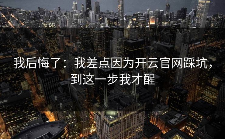我后悔了:我差点因为开云官网踩坑,到这一步我才醒